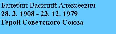 Подпись: Балебин Василий Алексеевич
28. 3. 1908 - 23. 12. 1979
Герой Советского Союза