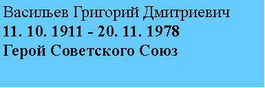 Подпись: Васильев Григорий Дмитриевич
11. 10. 1911 - 20. 11. 1978
Герой Советского Союз