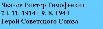 Подпись: Чванов Виктор Тимофеевич
24. 11. 1914 - 9. 8. 1944
Герой Советского Союза